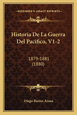 Historia de La Guerra del Pacifico, V1-2: 1879-1881 (1880) - Arana, Diego Barros