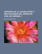 Historia de La Legislacion y Recitaciones del Derecho Civil de Espana, 1...