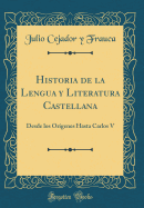 Historia de La Lengua y Literatura Castellana: Desde Los Origenes Hasta Carlos V (Classic Reprint)