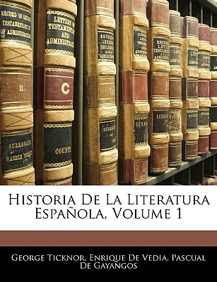 Historia de La Literatura Espanola, Volume 1 - Ticknor, George, and De Vedia, Enrique, and De Gayangos, Pascual