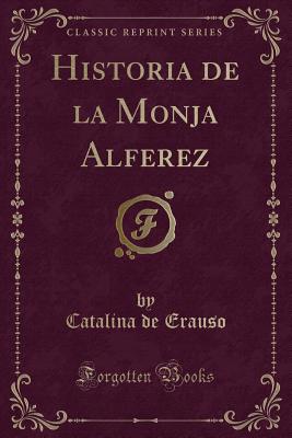 Historia de la Monja Alferez (Classic Reprint) - Erauso, Catalina De