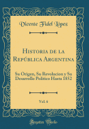 Historia de la Repblica Argentina, Vol. 6: Su Origen, Su Revolucion y Su Desarrollo Pol?tico Hasta 1852 (Classic Reprint)