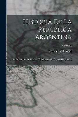 Historia De La Repblica Argentina: Su Origen, Su Revolucion, Y Su Desarrollo Poltico Hasta 1852; Volume 2 - Lopez, Vicente Fidel