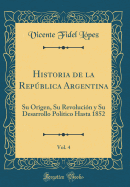 Historia de la Repblica Argentina, Vol. 4: Su Origen, Su Revolucin Y Su Desarrollo Poltico Hasta 1852 (Classic Reprint)