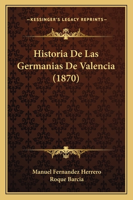 Historia de Las Germanias de Valencia (1870) - Herrero, Manuel Fernandez, and Barcia, Roque