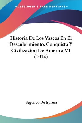 Historia de Los Vascos En El Descubrimiento, Conquista y Civilizaci?n de Am?rica (Classic Reprint) - Ispizua, Segundo De