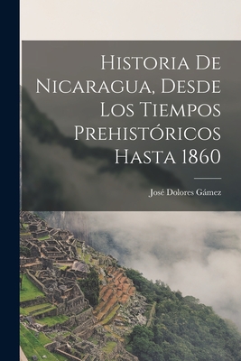 Historia de Nicaragua, Desde Los Tiempos Prehistoricos Hasta 1860 - Gamez, Jose Dolores