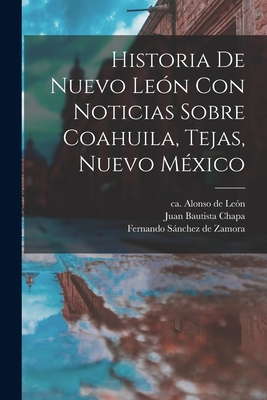 Historia De Nuevo Len Con Noticias Sobre Coahuila, Tejas, Nuevo Mxico - Len, Alonso de Ca 1610-1661 (Creator), and Chapa, Juan Bautista 1630 or 31-1695 (Creator), and Snchez de Zamora, Fernando...