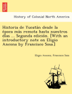 Historia de Yucata n desde la e poca ma s remota hasta nuestros di as ... Segunda edicio n. [With an introductory note on Eligio Ancona by Francisco Sosa.]