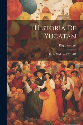 Historia de Yucatan: Epoca Moderna 1812-1847 - Ancona, Eligio
