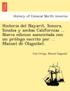 Historia del Nayarit, Sonora, Sinaloa y ambas Californias ... Nueva edicion aumentada con un pro logo escrito por ... Manuel de Olaguibel.