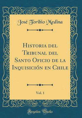 Historia del Tribunal del Santo Oficio de la Inquisicin En Chile, Vol. 1 (Classic Reprint) - Medina, Jose Toribio