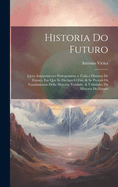 Historia Do Futuro: Livro Anteprimeyro Prologomeno a Toda a Historia Do Futuro, Em Que Se Declara O Fim, & Se Prova Os Fundamentos Della Materia, Verdade, & Utilidades Da Historia Do Futuro