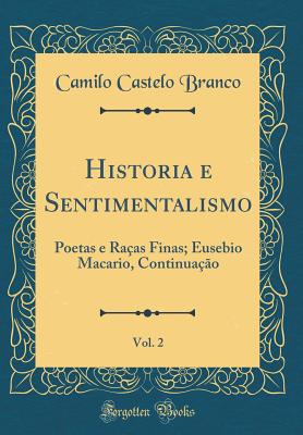 Historia E Sentimentalismo, Vol. 2: Poetas E Ra?as Finas; Eusebio Macario, Continua??o (Classic Reprint) - Branco, Camilo Castelo