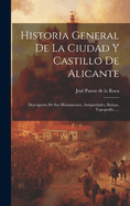 Historia General de la Ciudad Y Castillo de Alicante: Descripci?n de Sus Monumentos, Antig?edades, Ruinas, Topograf?a......