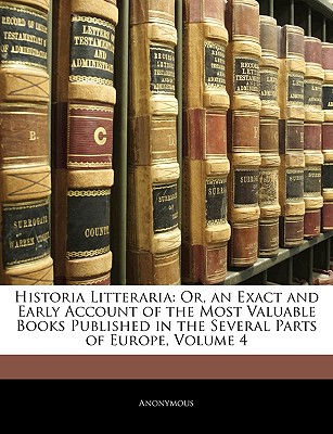 Historia Litteraria: Or, an Exact and Early Account of the Most Valuable Books Published in the Several Parts of Europe, Volume 4 - Anonymous