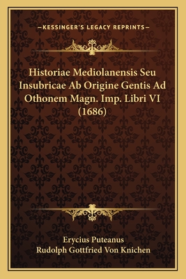 Historiae Mediolanensis Seu Insubricae AB Origine Gentis Ad Othonem Magn. Imp. Libri VI (1686) - Puteanus, Erycius, and Knichen, Rudolph Gottfried Von (Editor)