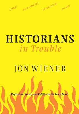 Historians in Trouble: Plagiarism, Fraud, and Politics in the Ivory Tower - Wiener, Jon