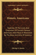 Historic Americans: Sketches of the Lives and Characters of Certain Famous Americans Held Most in Reverence by the Boys and Girls of America