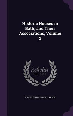 Historic Houses in Bath, and Their Associations, Volume 2 - Peach, Robert Edward Myhill