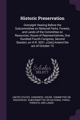 Historic Preservation: Oversight Hearing Before the Subcommittee on National Parks, Forests, and Lands of the Committee on Resources, House of Representatives, One Hundred Fourth Congress, Second Session, on H.R. 3031, a [sic] Amend the act of October 15 - United States Congress House Committe (Creator)