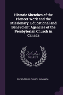 Historic Sketches of the Pioneer Work and the Missionary, Educational and Benevolent Agencies of the Presbyterian Church in Canada