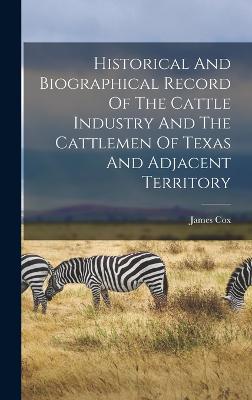 Historical And Biographical Record Of The Cattle Industry And The Cattlemen Of Texas And Adjacent Territory - Cox, James