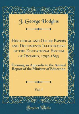 Historical and Other Papers and Documents Illustrative of the Educational System of Ontario, 1792-1853, Vol. 1: Forming an Appendix to the Annual Report of the Minister of Education (Classic Reprint) - Hodgins, J George