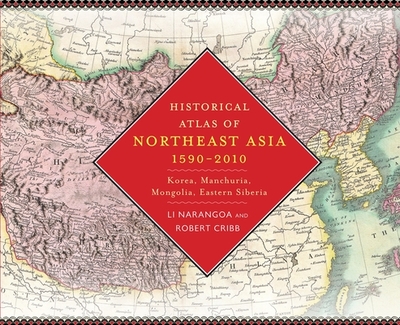 Historical Atlas of Northeast Asia, 1590-2010: Korea, Manchuria, Mongolia, Eastern Siberia - Li, Narangoa, and Cribb, Robert