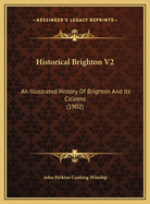 Historical Brighton V2: An Illustrated History of Brighton and Its Citizens (1902)