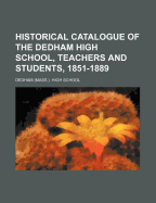 Historical Catalogue of the Dedham High School, Teachers and Students, 1851-1889: Prepared by a Committee Appointed at the Annual Reunion, November, 1888 (Classic Reprint)