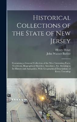 Historical Collections of the State of New Jersey: Containing a General Collection of the Most Interesting Facts, Traditions, Biographical Sketches, Anecdotes, Etc. Relating to Its History and Antiquities, With Geographical Descriptions of Every Township - Howe, Henry, and Barber, John Warner