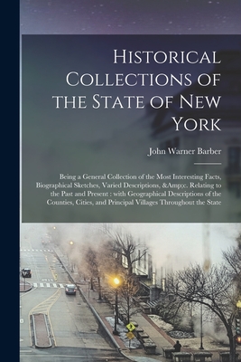 Historical Collections of the State of New York: Being a General Collection of the Most Interesting Facts, Biographical Sketches, Varied Descriptions, &c. Relating to the Past and Present: With Geographical Descriptions of the Counties, Cities, ... - Barber, John Warner 1798-1885