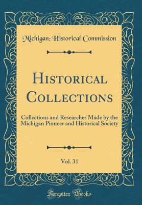 Historical Collections, Vol. 31: Collections and Researches Made by the Michigan Pioneer and Historical Society (Classic Reprint) - Commission, Michigan Historical