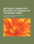 Historical Genealogy Relating to a Branch of the Brown Family: Including Brief History of Other Families (Classic Reprint)