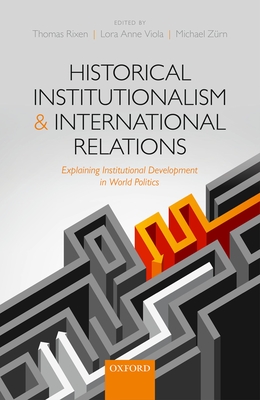 Historical Institutionalism and International Relations: Explaining Institutional Development in World Politics - Rixen, Thomas (Editor), and Viola, Lora Anne (Editor), and Zrn, Michael (Editor)