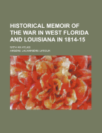 Historical Memoir of the War in West Florida and Louisiana in 1814-15: With an Atlas - LaTour, A Lacarriere