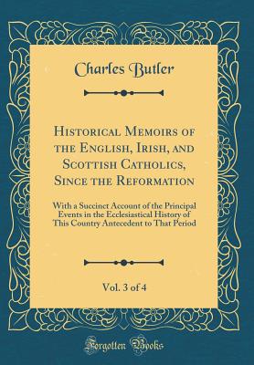 Historical Memoirs of the English, Irish, and Scottish Catholics, Since the Reformation, Vol. 3 of 4: With a Succinct Account of the Principal Events in the Ecclesiastical History of This Country Antecedent to That Period (Classic Reprint) - Butler, Charles