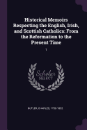 Historical Memoirs Respecting the English, Irish, and Scottish Catholics: From the Reformation to the Present Time: 1