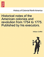 Historical Notes of the American Colonies and Revolution from 1754 to 1775. Published by His Executors.