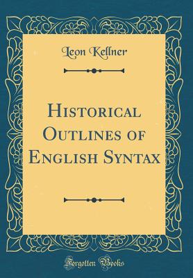 Historical Outlines of English Syntax (Classic Reprint) - Kellner, Leon