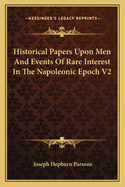 Historical Papers Upon Men And Events Of Rare Interest In The Napoleonic Epoch V2