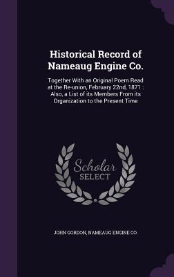 Historical Record of Nameaug Engine Co.: Together With an Original Poem Read at the Re-union, February 22nd, 1871: Also, a List of its Members From its Organization to the Present Time - Gordon, John, Professor, and Co, Nameaug Engine