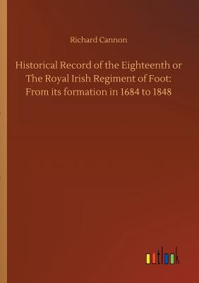 Historical Record of the Eighteenth or The Royal Irish Regiment of Foot: From its formation in 1684 to 1848 - Cannon, Richard