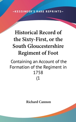 Historical Record of the Sixty-First, or the South Gloucestershire Regiment of Foot: Containing an Account of the Formation of the Regiment in 1758 (1 - Cannon, Richard