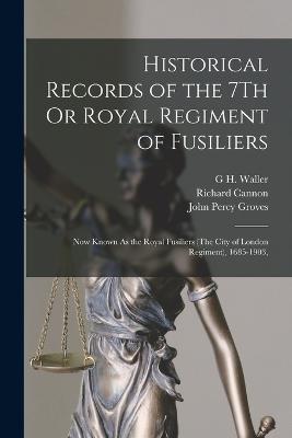 Historical Records of the 7Th Or Royal Regiment of Fusiliers: Now Known As the Royal Fusiliers (The City of London Regiment), 1685-1903, - Cannon, Richard, and Groves, John Percy, and Waller, G H