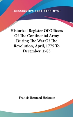 Historical Register Of Officers Of The Continental Army During The War Of The Revolution, April, 1775 To December, 1783 - Heitman, Francis Bernard