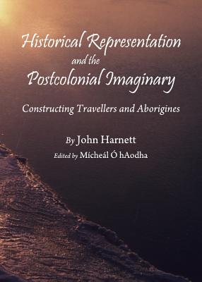 Historical Representation and the Postcolonial Imaginary: Constructing Travellers and Aborigines - Hartnett, John (Editor)
