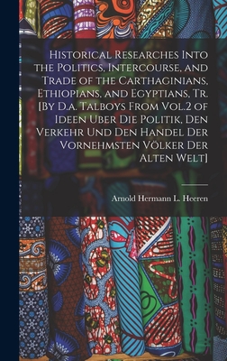 Historical Researches Into the Politics, Intercourse, and Trade of the Carthaginians, Ethiopians, and Egyptians, Tr. [By D.a. Talboys From Vol.2 of Ideen Uber Die Politik, Den Verkehr Und Den Handel Der Vornehmsten Vlker Der Alten Welt] - Heeren, Arnold Hermann L