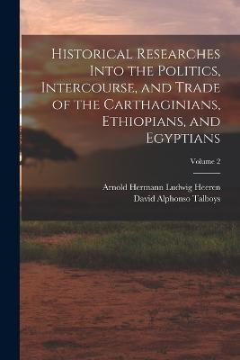 Historical Researches Into the Politics, Intercourse, and Trade of the Carthaginians, Ethiopians, and Egyptians; Volume 2 - Heeren, Arnold Hermann Ludwig, and Talboys, David Alphonso